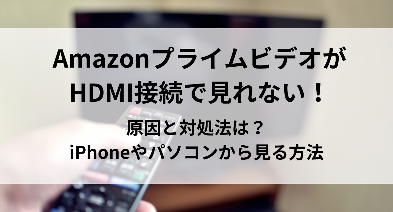 AmazonプライムビデオがHDMI接続で見れない！原因と対処法は？iPhoneやパソコンから見る方法