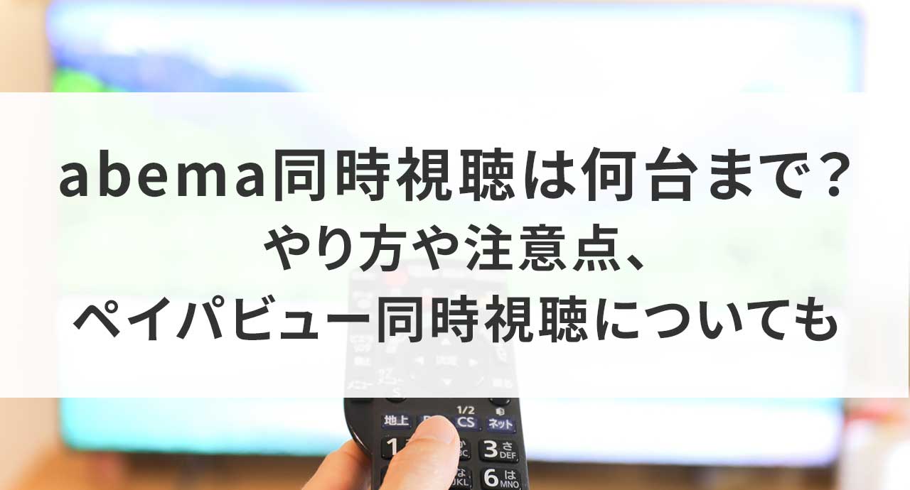 abema同時視聴は何台まで？やり方や注意点、ペイパビュー同時視聴についても