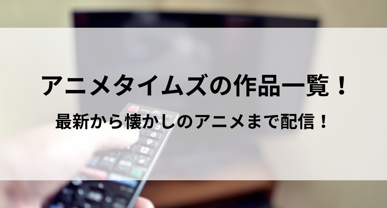 アニメタイムズの作品一覧！最新から懐かしのアニメまで配信！