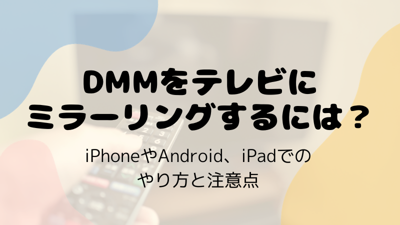 DMMをテレビにミラーリングするには？iPhoneやAndroid、iPadでのやり方と注意点
