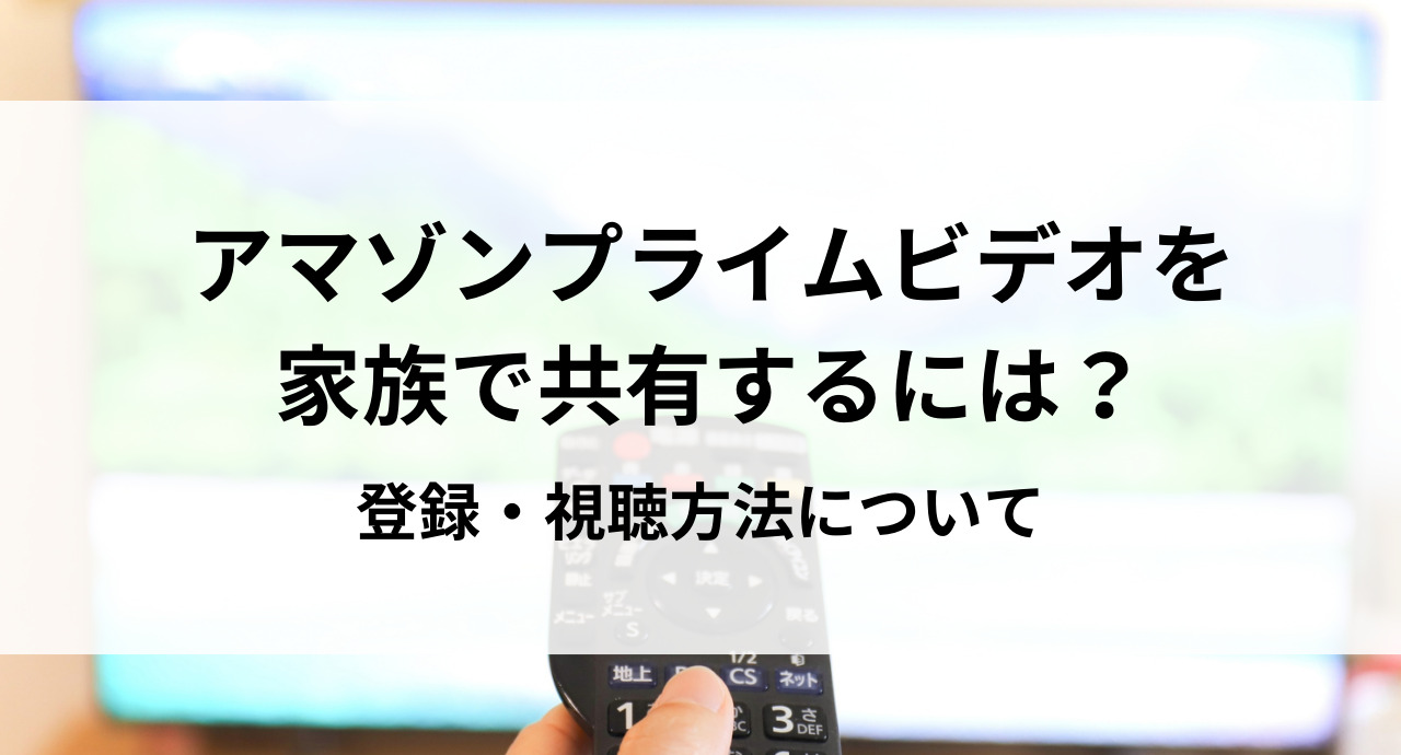 アマゾンプライムビデオを家族で共有するには？登録・視聴方法について