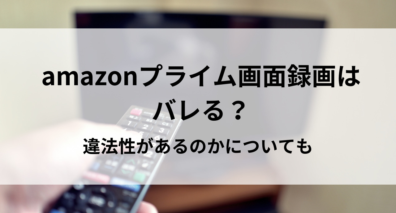 amazonプライム画面録画はバレる？違法性があるのかについても