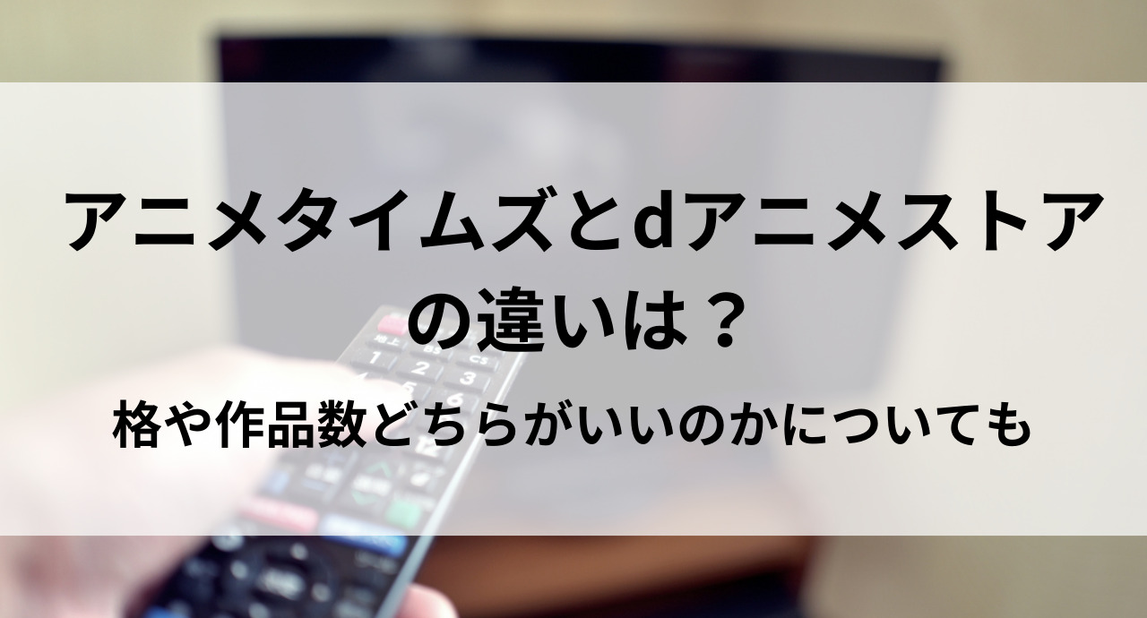 アニメタイムズとdアニメストアの違いは？価格や作品数どちらがいいのかについても