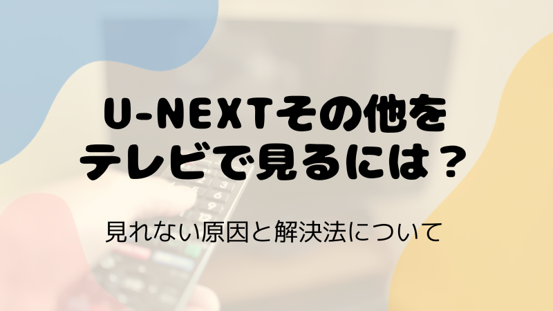 U-NEXTその他をテレビで見るには？見れない原因と解決法について