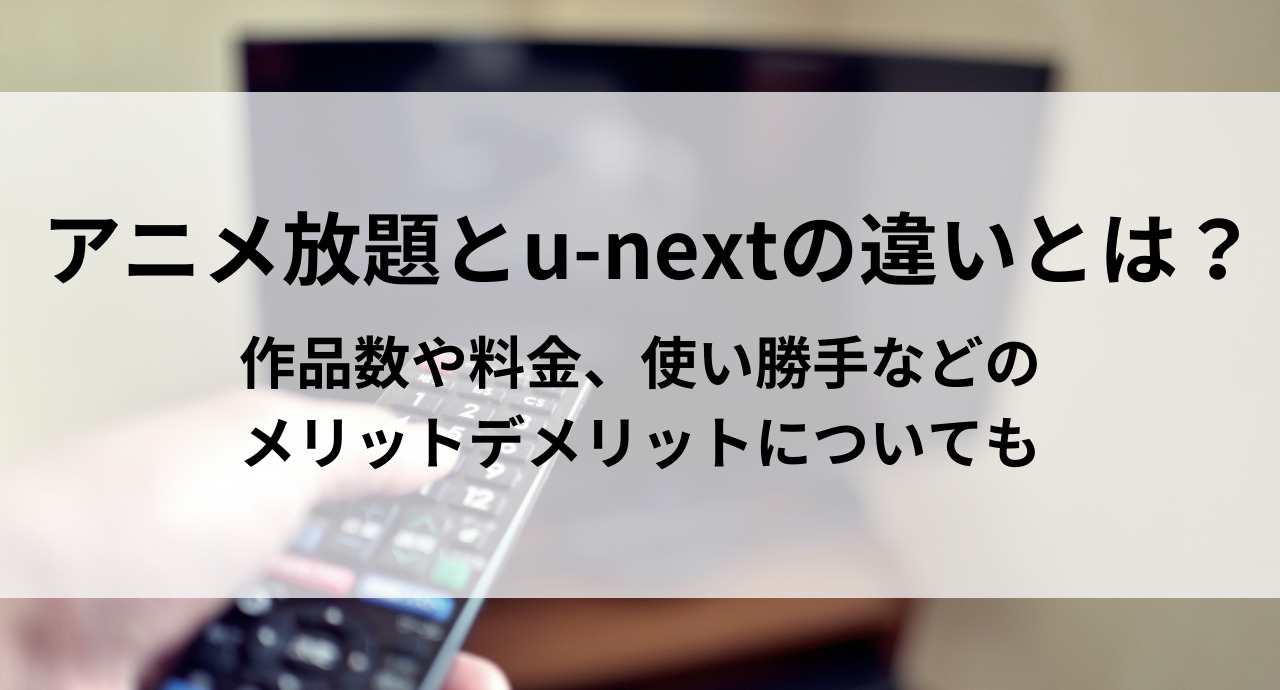 アニメ放題とu-nextの違いとは？作品数や料金、使い勝手などのメリットデメリットについても