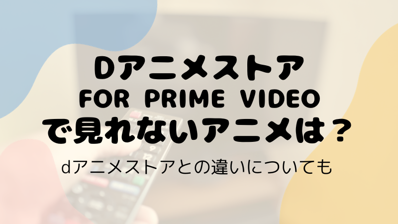 dアニメストアforprimevideoで見れないアニメは？dアニメストアとの違いについても